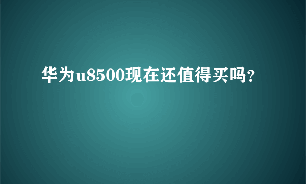 华为u8500现在还值得买吗？