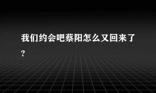 我们约会吧蔡阳怎么又回来了?