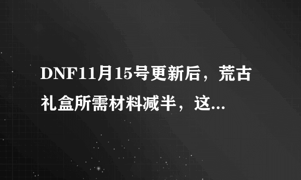 DNF11月15号更新后，荒古礼盒所需材料减半，这对于玩家来说有什么影响？