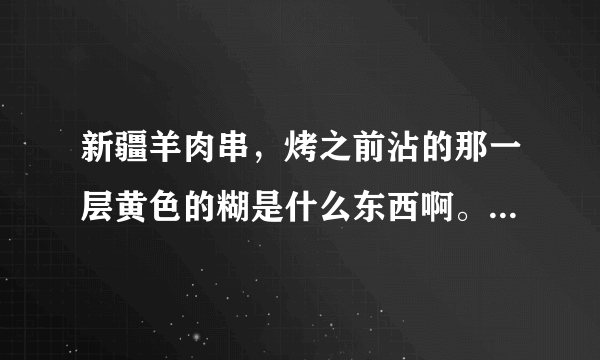 新疆羊肉串，烤之前沾的那一层黄色的糊是什么东西啊。哪位大神知道配方呀？