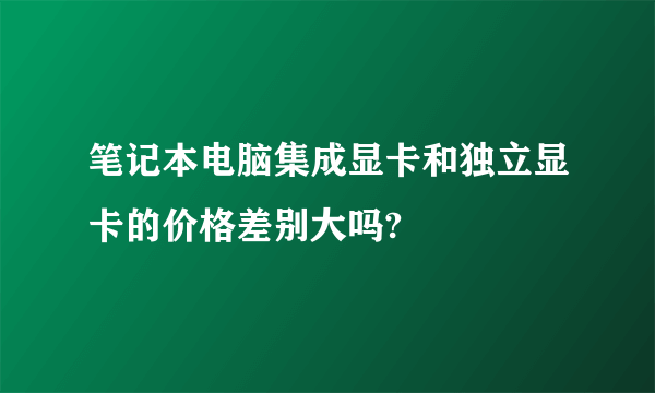 笔记本电脑集成显卡和独立显卡的价格差别大吗?