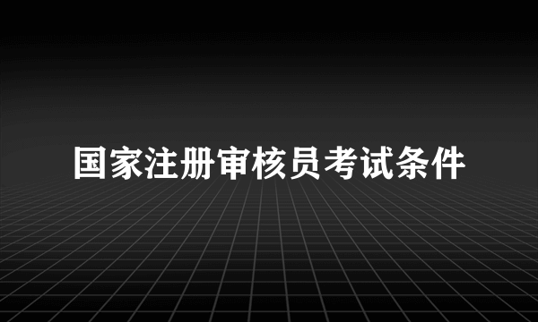 国家注册审核员考试条件