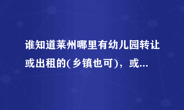 谁知道莱州哪里有幼儿园转让或出租的(乡镇也可)，或有适合办幼教用的房子要带院子，如信息真实另有酬谢