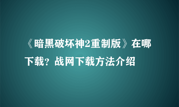 《暗黑破坏神2重制版》在哪下载？战网下载方法介绍