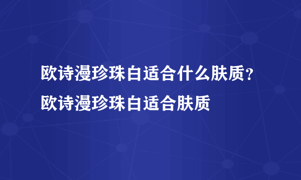 欧诗漫珍珠白适合什么肤质？欧诗漫珍珠白适合肤质