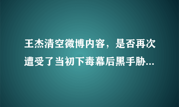 王杰清空微博内容，是否再次遭受了当初下毒幕后黑手胁迫，因真相即将浮出水面？