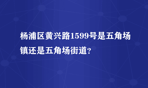 杨浦区黄兴路1599号是五角场镇还是五角场街道？