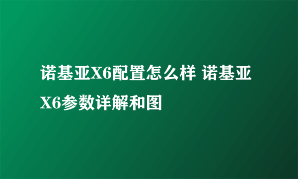 诺基亚X6配置怎么样 诺基亚X6参数详解和图