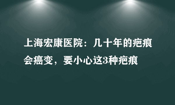 上海宏康医院：几十年的疤痕会癌变，要小心这3种疤痕