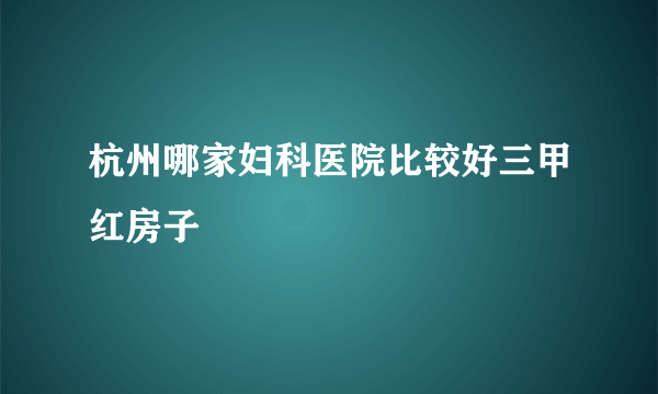 杭州哪家妇科医院比较好三甲红房子