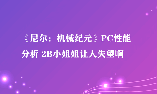 《尼尔：机械纪元》PC性能分析 2B小姐姐让人失望啊