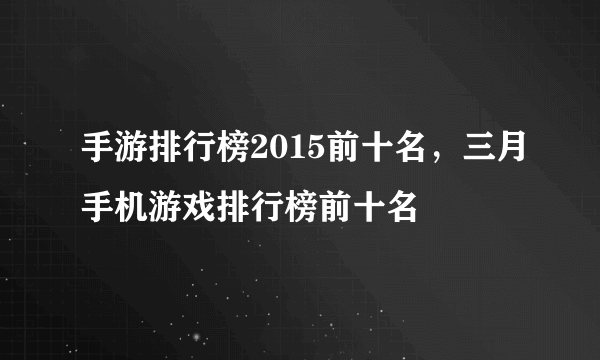 手游排行榜2015前十名，三月手机游戏排行榜前十名