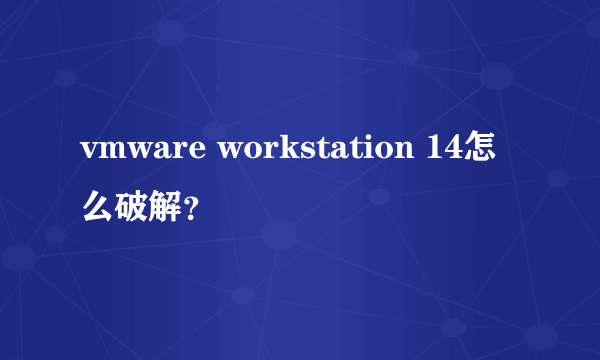 vmware workstation 14怎么破解？