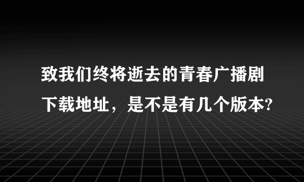 致我们终将逝去的青春广播剧下载地址，是不是有几个版本?