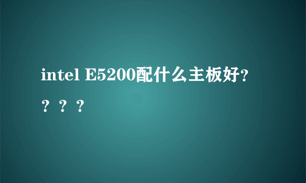 intel E5200配什么主板好？？？？