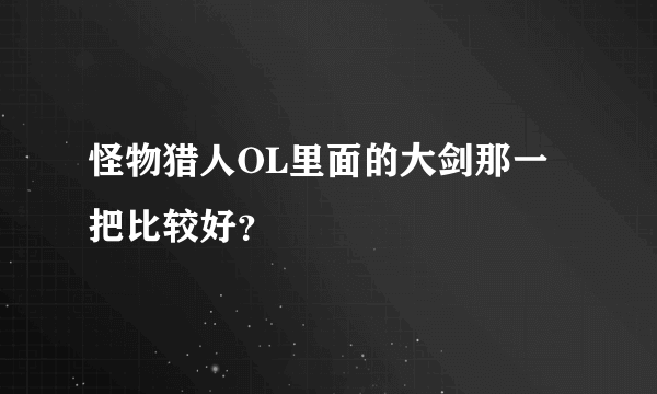 怪物猎人OL里面的大剑那一把比较好？