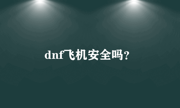 dnf飞机安全吗？