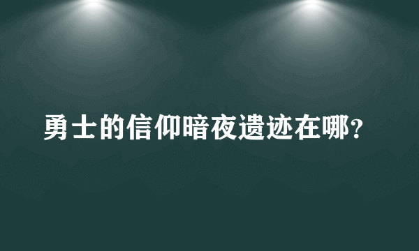 勇士的信仰暗夜遗迹在哪？