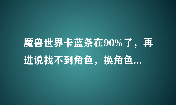 魔兽世界卡蓝条在90%了，再进说找不到角色，换角色进也是这样，求教啊