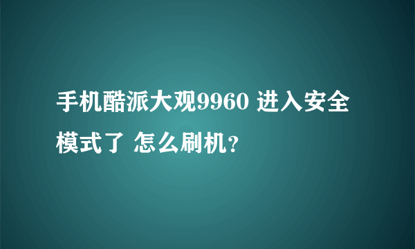 手机酷派大观9960 进入安全模式了 怎么刷机？