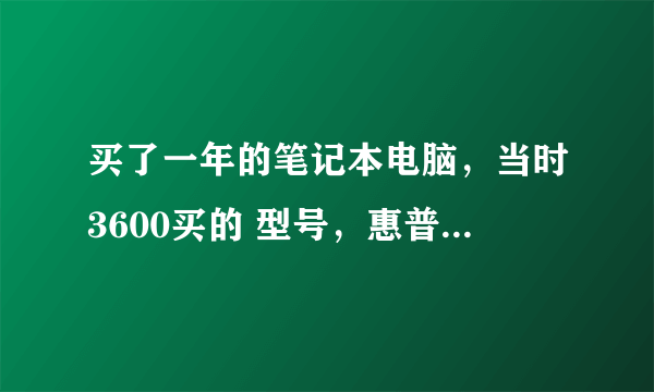 买了一年的笔记本电脑，当时3600买的 型号，惠普CQ42, 配置如下