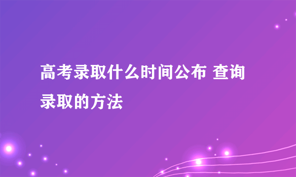 高考录取什么时间公布 查询录取的方法