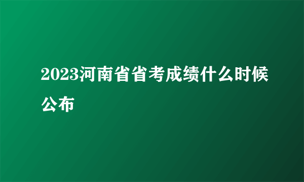 2023河南省省考成绩什么时候公布