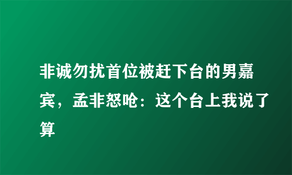 非诚勿扰首位被赶下台的男嘉宾，孟非怒呛：这个台上我说了算