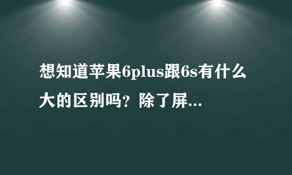 想知道苹果6plus跟6s有什么大的区别吗？除了屏幕大小以外，