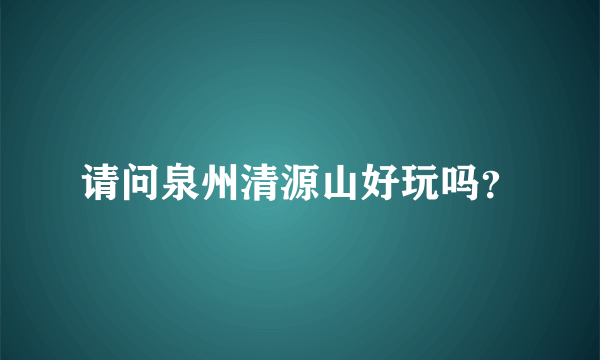 请问泉州清源山好玩吗？