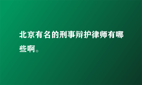 北京有名的刑事辩护律师有哪些啊。