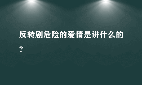 反转剧危险的爱情是讲什么的？