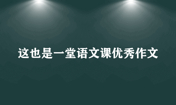 这也是一堂语文课优秀作文