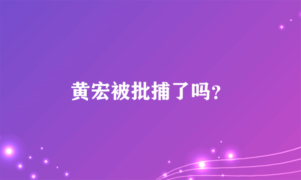 黄宏被批捕了吗？