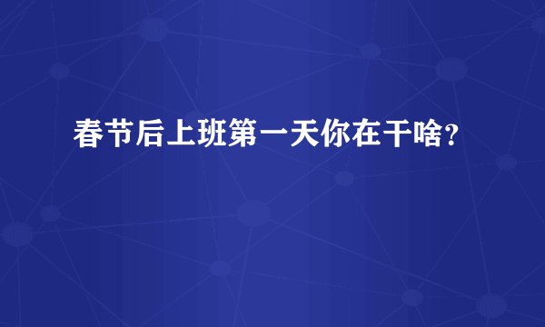 春节后上班第一天你在干啥？