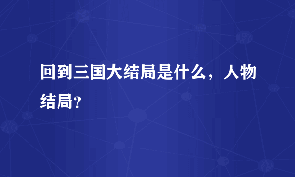 回到三国大结局是什么，人物结局？