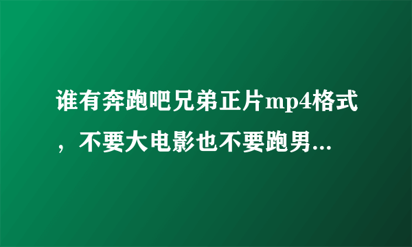 谁有奔跑吧兄弟正片mp4格式，不要大电影也不要跑男来了，要高清或超清。