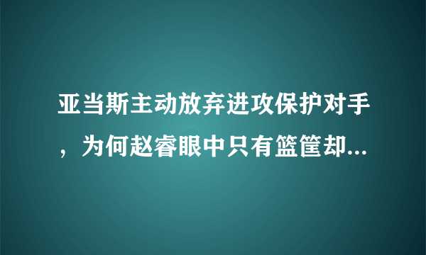 亚当斯主动放弃进攻保护对手，为何赵睿眼中只有篮筐却不顾从明晨摔倒外地？