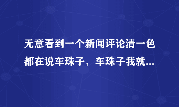 无意看到一个新闻评论清一色都在说车珠子，车珠子我就放心了。这到底