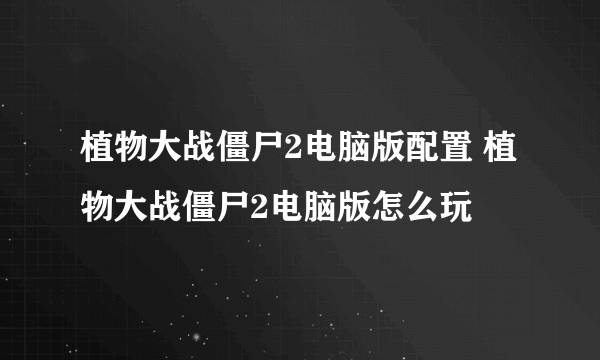 植物大战僵尸2电脑版配置 植物大战僵尸2电脑版怎么玩