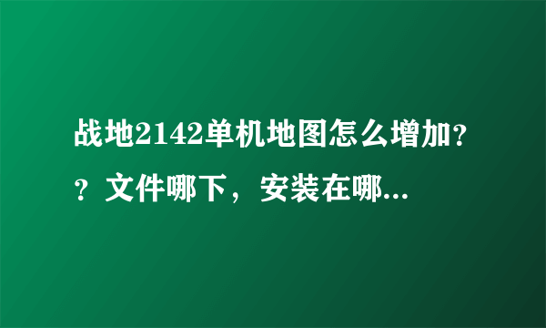 战地2142单机地图怎么增加？？文件哪下，安装在哪？？一定要真的！