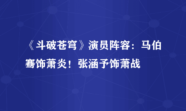 《斗破苍穹》演员阵容：马伯骞饰萧炎！张涵予饰萧战