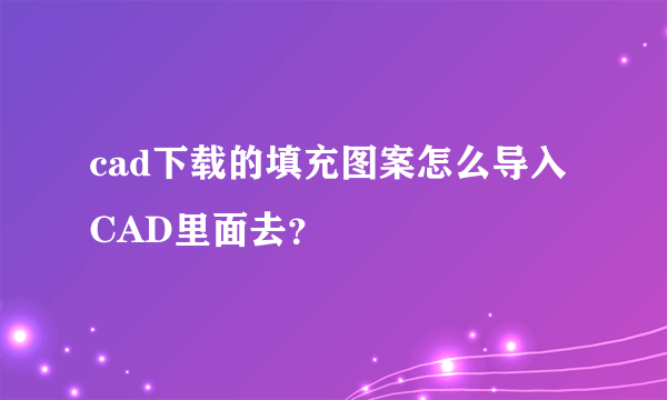 cad下载的填充图案怎么导入CAD里面去？