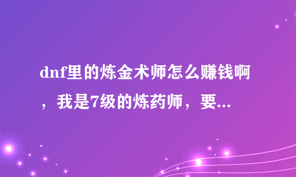 dnf里的炼金术师怎么赚钱啊，我是7级的炼药师，要做什么药才赚啊