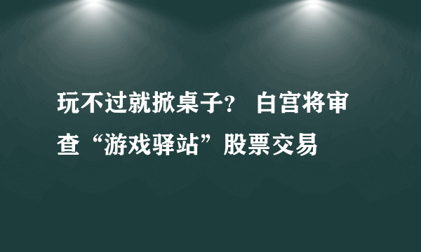 玩不过就掀桌子？ 白宫将审查“游戏驿站”股票交易