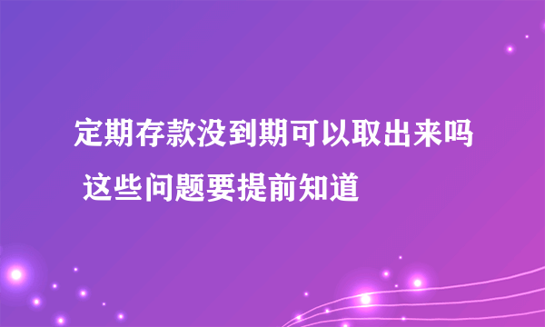 定期存款没到期可以取出来吗 这些问题要提前知道