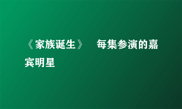 《家族诞生》嚒每集参演的嘉宾明星