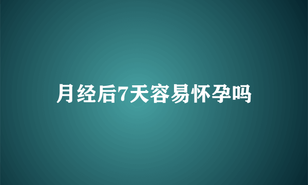 月经后7天容易怀孕吗