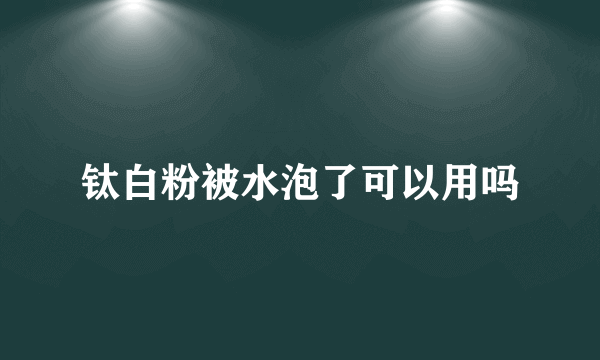 钛白粉被水泡了可以用吗