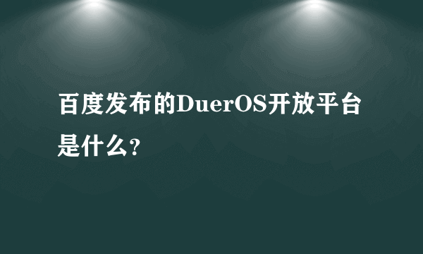 百度发布的DuerOS开放平台是什么？